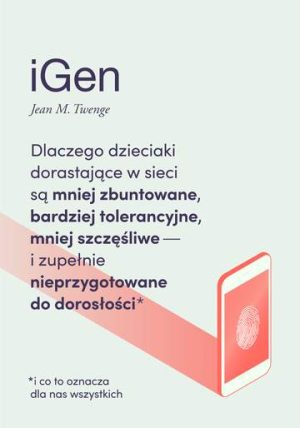 Igen dlaczego dzieciaki dorastające w sieci są mniej zbuntowane bardziej tolerancyjne i mniej szczęśliwe oraz zupełnie nieprzygotowane do dorosłości i co to oznacza dla nas wszystkich