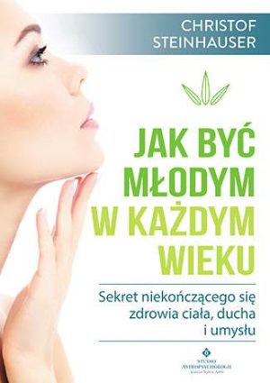 Jak być młodym w każdym wieku sekret niekończącego się zdrowia ciała ducha i umysłu