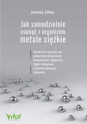 Jak samodzielnie usunąć z organizmu metale ciężkie. Skuteczne sposoby na pokonanie zmęczenia, bezsenności, niepokoju, mgły mózgowej i przedwczesnego starzenia