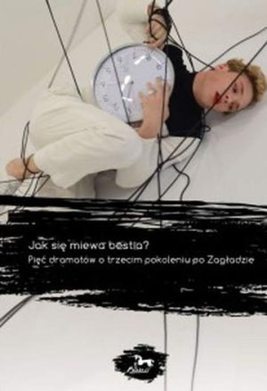 Jak się miewa bestia? Pięć dramatów o trzecim pokoleniu po Zagładzie