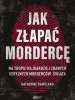 Jak złapać mordercę. Na tropie najbardziej znanych seryjnych morderców świata