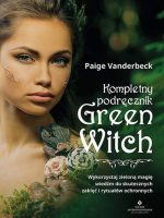 Kompletny podręcznik Green Witch. Wykorzystaj zieloną magię wiedźm do skutecznych zaklęć i rytuałów ochronnych
