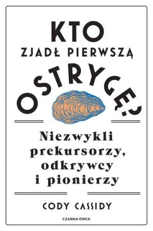 Kto zjadł pierwszą ostrygę?. Niezwykli prekursorzy, odkrywcy i pionierzy