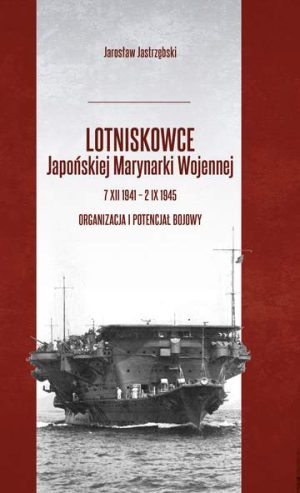 Lotniskowce Japońskiej Marynarki Wojennej 7 XII 1941 – 2 IX 1945. Organizacja i potencjał bojowy