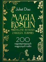 Magia roślin. Skuteczne rytuały, zaklęcia, eliksiry. 200 najpotężniejszych magicznych roślin