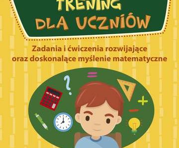 Matematyczny trening dla uczniów zadania i ćwiczenia rozwijające oraz doskonalące myślenie matematyczne