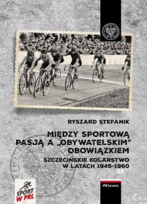 Między sportową pasją a „obywatelskim” obowiązkiem. Szczecińskie kolarstwo w latach 1945-1960