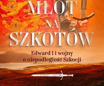 Młot na Szkotów. Edward I i wojny o niepodległość Szkocji