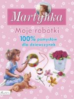 Moje robótki 100% pomysłów dla dziewczynek Martynka