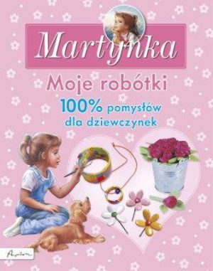 Moje robótki 100% pomysłów dla dziewczynek Martynka