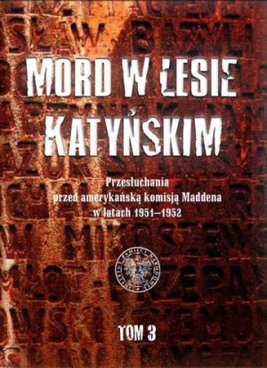 Mord w lesie katyńskim przesłuchania przed amerykańską komisją maddena w latach 1951–1952 Tom 3