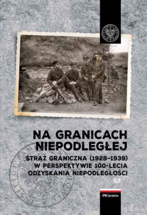 Na granicach Niepodległej. Straż Graniczna (1928–1939) w perspektywie 100-lecia odzyskania niepodległości.