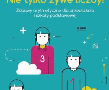 Nie tylko żywe liczby Zabawy arytmetyczne dla przedszkola i szkoły podstawowej