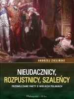 Nieudacznicy, rozpustnicy, szaleńcy. Przemilczane fakty o wielkich Polakach