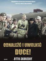 Odnaleźć i uwolnić Duce! Wspomnienia pierwszego komandosa Hitlera z operacji odbicia Mussoliniego