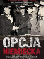 Opcja niemiecka. Czyli jak polscy antykomuniści próbowali porozumieć się z Trzecią Rzeszą