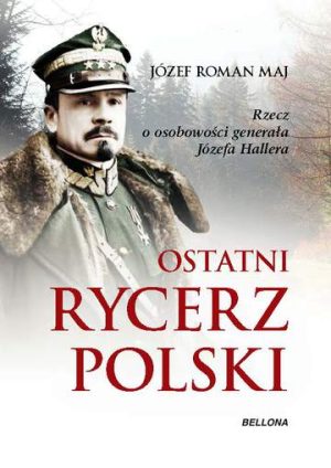 Ostatni rycerz polski rzecz o osobowości generała józefa hallera