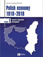 Polish economy 1918-2018. Towards integrated development. Volume 1