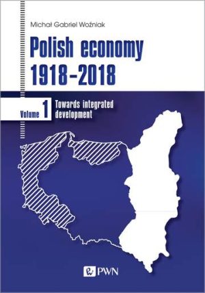 Polish economy 1918-2018. Towards integrated development. Volume 1