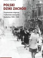 Polski Dziki Zachód. Przymusowe migracje i kulturowe oswajanie Nadodrza 1945-1948