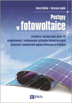 Postępy w fotowoltaice. Struktura i wytwarzanie ogniw PV Projektowanie i zastosowania systemów fotowoltaicznych Klasyczne i nowatorskie ogniwa słoneczne w praktyce