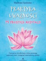 Praktyka uważności. 75 prostych medytacji. Ćwiczenia mindfulness, które pomogą pokonać stres i osiągnąć wewnętrzny spokój