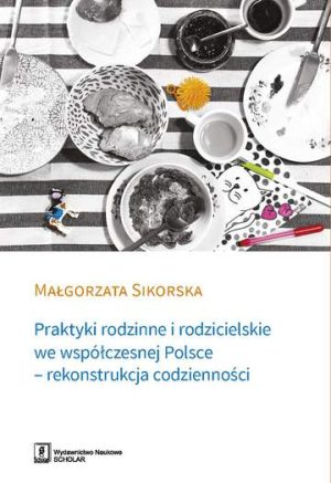 Praktyki rodzinne i rodzicielskie we współczesnej Polsce rekonstrukcja codzienności
