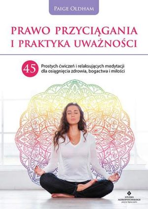 Prawo przyciągania i praktyka uważności. 45 prostych ćwiczeń i relaksujących medytacji dla osiągnięcia zdrowia, bogactwa i miłości