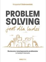 Problem Solving jest dla ludzi. Skuteczne rozwiązywanie problemów w każdym biznesie