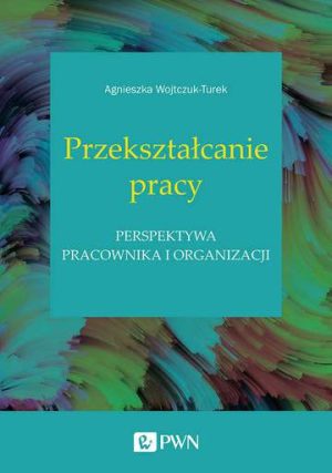 Przekształcanie pracy. Perspektywa pracownika i organizacji