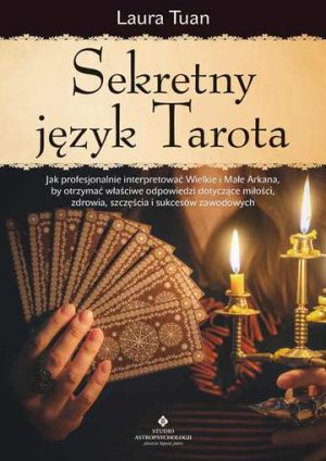 Sekretny język Tarota. Jak profesjonalnie interpretować Wielkie i Małe Arkana, by otrzymać właściwe odpowiedzi dotyczące miłości, zdrowia, szczęścia i sukcesów zawodowych