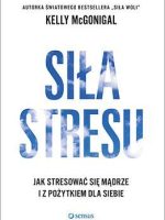 Siła stresu jak stresować się mądrze i z pożytkiem dla siebie