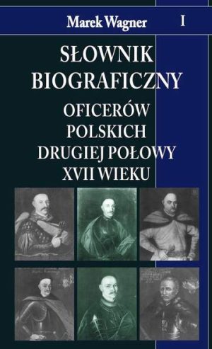 Słownik biograficzny oficerów polskich drugiej połowy XVII w. Tom 1