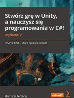 Stwórz grę w Unity, a nauczysz się programowania w C#! Pisanie kodu, które sprawia radość wyd. 5