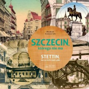 Szczecin, którego nie ma. Stettin das esmicht mehr gibt