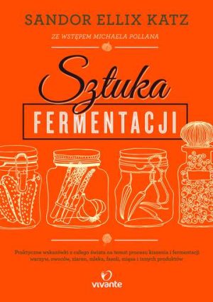 Sztuka fermentacji praktyczne wskazówki z całego świata na temat procesu kiszenia i fermentacji warzyw owoców miodu ziaren nabiału strączków i innych produktów