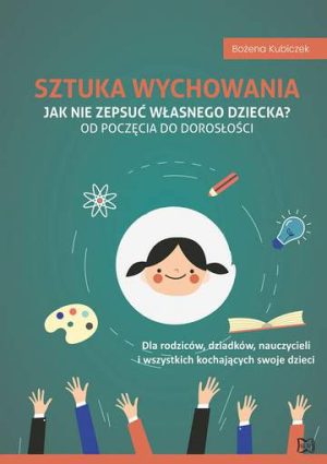 Sztuka wychowania. Jak nie zepsuć własnego dziecka? Od poczęcia do dorosłości