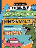 Totalnie wszystko o dinozaurach. i innych prehistorycznych bestiach