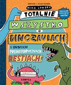 Totalnie wszystko o dinozaurach. i innych prehistorycznych bestiach