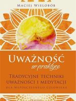 Uważność w praktyce tradycyjne techniki uważności i medytacji dla współczesnego człowieka