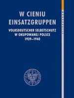 W cieniu Einsatzgruppen. Volksdeutscher Selbstschutz w okupowanej Polsce 1939–1940