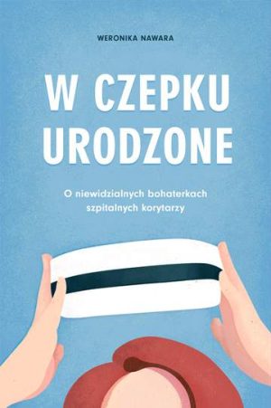 W czepku urodzone o niewidzialnych bohaterkach szpitalnych korytarzy