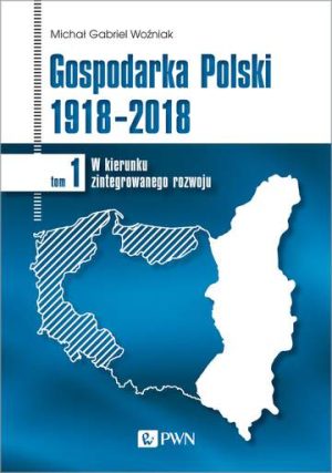 W kierunku zintegrowanego rozwoju. Gospodarka Polski 1918-2018. Tom 1