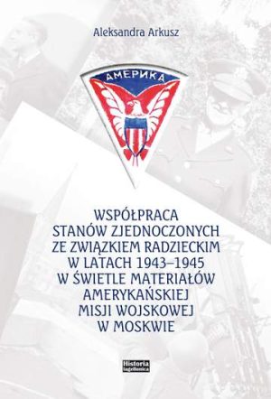 Współpraca Stanów Zjednoczonych ze Związkiem Radzieckim w latach 1943-1945 w świetle materiałów amerykańskiej misji wojskowej w Moskwie