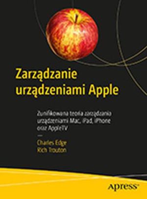 Zarządzanie urządzeniami Apple. Zunifikowana teoria zarządzania urządzeniami Mac, iPad, iPhone oraz AppleTV