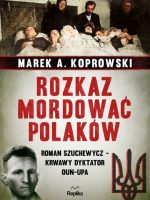 Rozkaz mordować Polaków. Roman Szuchewycz - krwawy dyktator OUN-UPA