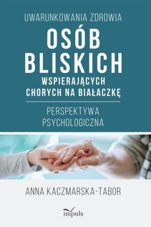 Uwarunkowania zdrowia osób bliskich wspierających chorych na białaczkę Perspektywa psychologiczna