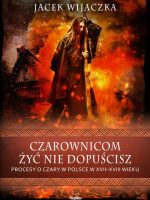 Czarownicom żyć nie dopuścisz. Procesy o czary w Polsce w XVII-XVIII wieku