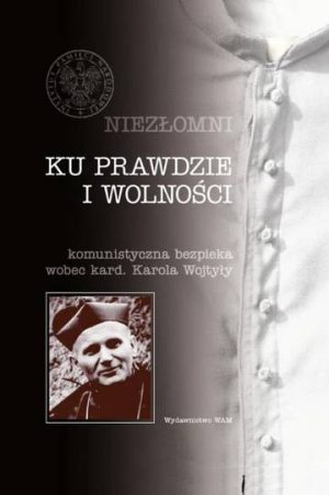 Ku prawdzie i wolności. Komunistyczna bezpieka wobec kard. Karola Wojtyły. Niezłomni