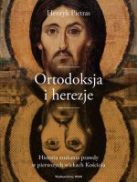 Ortodoksja i herezje. Historia szukania prawdy w pierwszych wiekach Kościoła